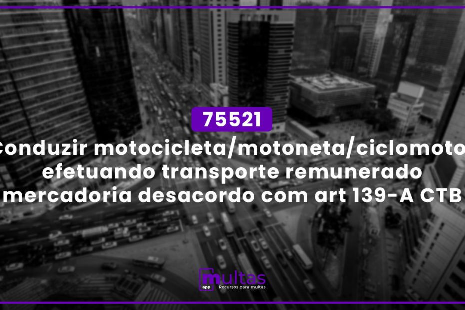 75521 - Conduzir Motocicleta/Motoneta/Ciclomotor Efetuando Transporte Remunerado Mercadoria Desacordo Com Art 139-A Ctb